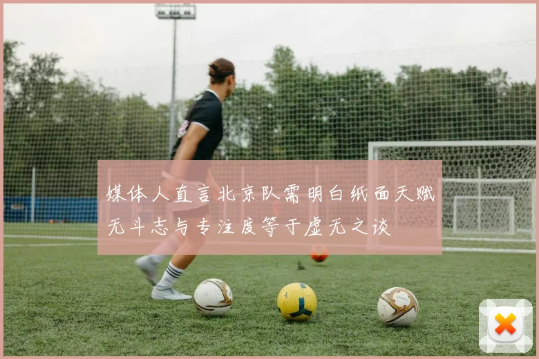 媒体人直言北京队需明白纸面天赋无斗志与专注度等于虚无之谈