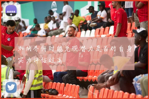 加纳乔何时能兑现潜力是否对自身实力评估过高
