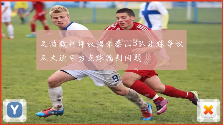 足协裁判评议揭示泰山B队进球争议及大连可为点球漏判问题