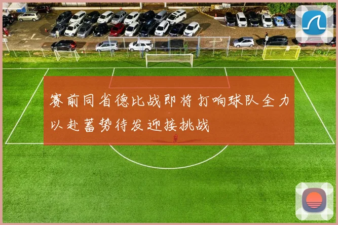 赛前同省德比战即将打响球队全力以赴蓄势待发迎接挑战
