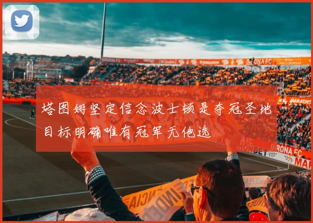 塔图姆坚定信念波士顿是夺冠圣地目标明确唯有冠军无他选