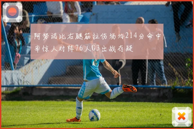 阿努诺比右腿筋拉伤场均214分命中率惊人对阵76人G3出战存疑