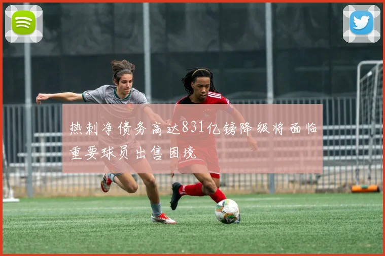 热刺净债务高达831亿镑降级将面临重要球员出售困境