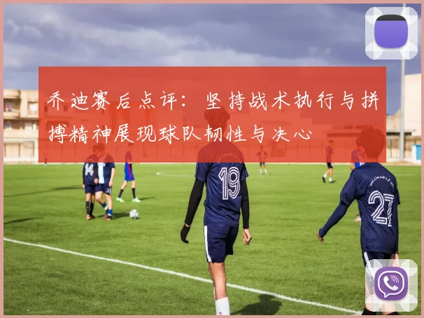 乔迪赛后点评：坚持战术执行与拼搏精神展现球队韧性与决心