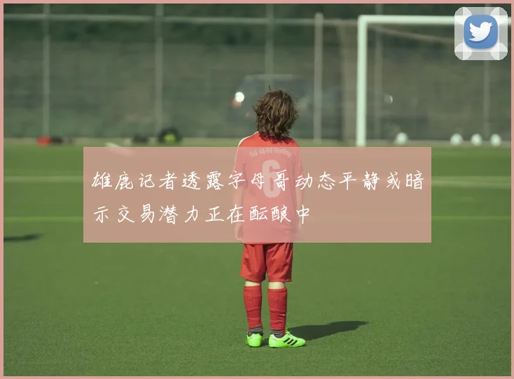 雄鹿记者透露字母哥动态平静或暗示交易潜力正在酝酿中