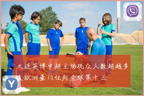 大连英博中超主场观众人数超越多支欧洲豪门位列全球第十三