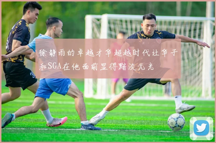 徐静雨的卓越才华超越时代让华子和SGA在他面前显得黯淡无光