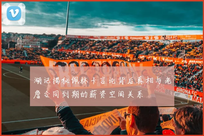 湖记揭秘佩林卡言论背后真相与老詹合同到期的薪资空间关系
