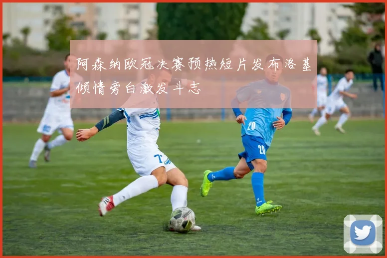 阿森纳欧冠决赛预热短片发布洛基倾情旁白激发斗志