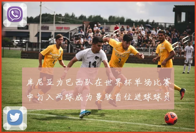 库尼亚为巴西队在世界杯单场比赛中打入两球成为曼联首位进球球员