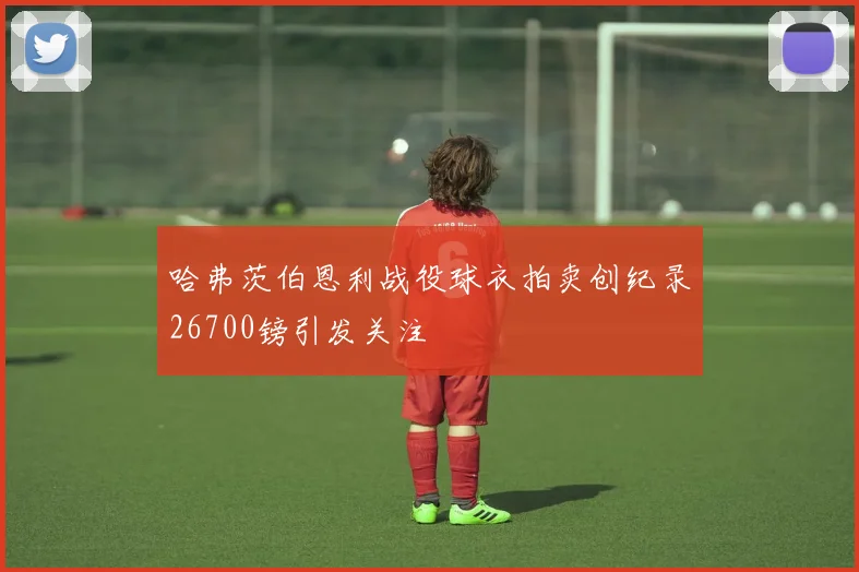 哈弗茨伯恩利战役球衣拍卖创纪录26700镑引发关注