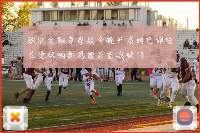 欧洲金靴争夺战今晚开启姆巴佩哈兰德双响凯恩能否首战破门