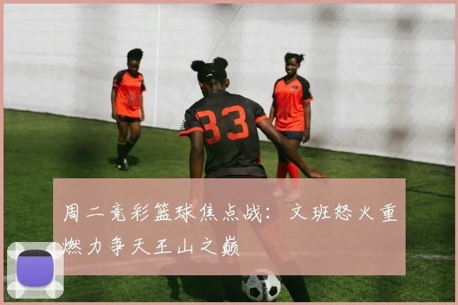 周二竞彩篮球焦点战：文班怒火重燃力争天王山之巅