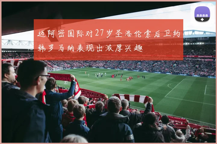 迈阿密国际对27岁圣洛伦索后卫约韩罗马纳表现出浓厚兴趣
