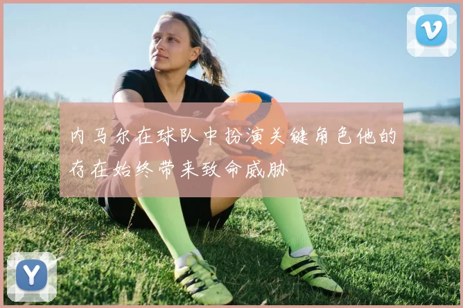 内马尔在球队中扮演关键角色他的存在始终带来致命威胁