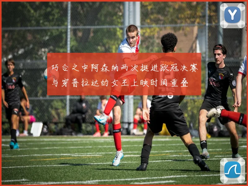 巧合之中阿森纳两次挺进欧冠决赛与穿普拉达的女王上映时间重叠