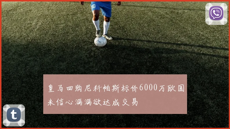 皇马回购尼科帕斯标价6000万欧国米信心满满欲达成交易